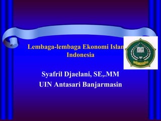 Lembaga-lembaga Ekonomi Islam di
Indonesia
Syafril Djaelani, SE,.MM
UIN Antasari Banjarmasin
 