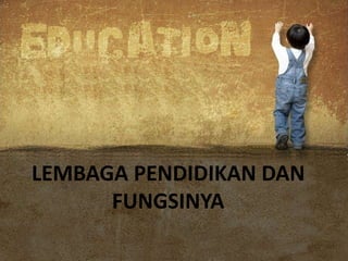 LEMBAGA PENDIDIKAN DAN
FUNGSINYA
 