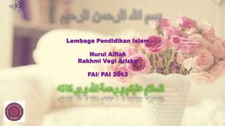 Lembaga Pendidikan Islam
Nurul Alfiah
Rakhmi Vegi Arizka
FAI/ PAI 2013

 