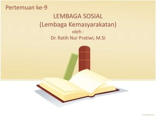 LEMBAGA SOSIAL
(Lembaga Kemasyarakatan)
oleh :
Dr. Ratih Nur Pratiwi, M.Si
Pertemuan ke-9
 