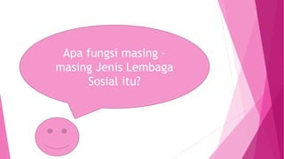 Apa fungsi masing –
masing Jenis Lembaga
Sosial itu?
 
