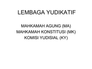LEMBAGA YUDIKATIF
MAHKAMAH AGUNG (MA)
MAHKAMAH KONSTITUSI (MK)
KOMISI YUDISIAL (KY)
 