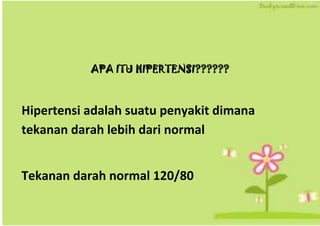 APA ITU HIPERTENSI??????
Hipertensi adalah suatu penyakit dimana
tekanan darah lebih dari normal
Tekanan darah normal 120/80