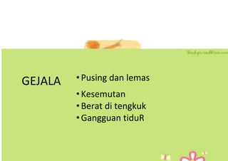 GEJALA • Pusing dan lemas
• Kesemutan
• Berat di tengkuk
• Gangguan tiduR
