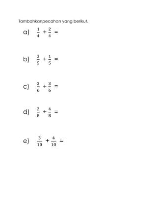 Tambahkanpecahan yang berikut.

a)

+

=

b)

+

=

c)

+

=

d)

+

=

e)

+

=

 