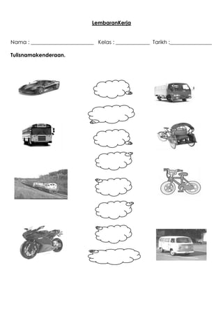 LembaranKerja
Nama : ________________________ Kelas : _____________ Tarikh :________________
Tulisnamakenderaan.
Kereta
Keretaapi
Van
Basikal
Beca
Lori
Motosikal
Bas
 