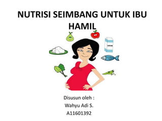 NUTRISI SEIMBANG UNTUK IBU
HAMIL
Disusun oleh :
Wahyu Adi S.
A11601392
 