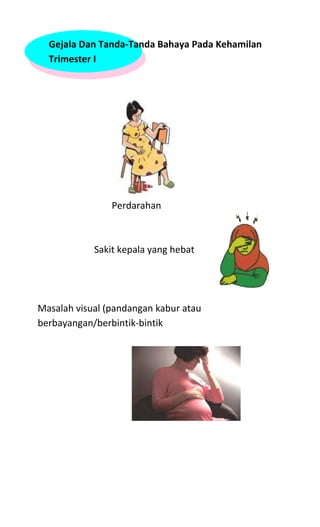 Gejala Dan Tanda-Tanda Bahaya Pada Kehamilan
Trimester I
Perdarahan
Sakit kepala yang hebat
Masalah visual (pandangan kabur atau
berbayangan/berbintik-bintik
 