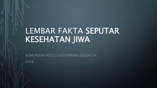 LEMBAR FAKTA SEPUTAR
KESEHATAN JIWA
KOMUNITAS PEDULI SKIZOFRENIA INDONESIA
2016
 