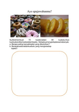 Ayo apajawabanmu?
IbuAbidmembuat 72 kuedonatdan 84 kuebolu.Kue-
kueituakandikemaskedalamtoples. Setiapkuemengisitoplessama...