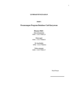 i
LEMBAR PENGESAHAN
Judul :
Perancangan Program Database Cuti Karyawan
Disusun Oleh :
Dian edi purnomo
NPM : 1141177004123
Dinar sugiri
NPM : 1141177004033
M. Syarifuddin
NPM : 1141177004016
Wahyu ginanjar
NPM : 1141177004117
Paraf Dosen
 