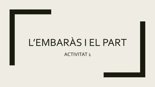 L’EMBARÀS I EL PART
ACTIVITAT 1
 