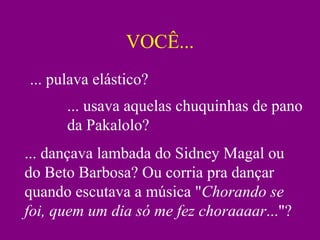 VOCÊ... ... pulava elástico? ... usava aquelas chuquinhas de pano da Pakalolo? ... dançava lambada do Sidney Magal ou do Beto Barbosa? Ou corria pra dançar quando escutava a música " Chorando se foi, quem um dia só me fez choraaaar ..."? 
