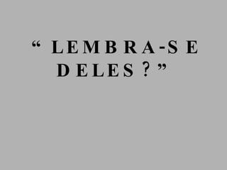 “ LEMBRA-SE DELES?” 