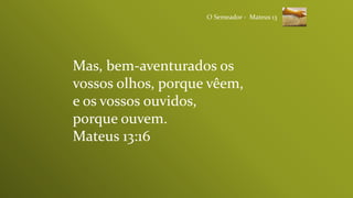 Mas, bem-aventurados os
vossos olhos, porque vêem,
e os vossos ouvidos,
porque ouvem.
Mateus 13:16
O Semeador - Mateus 13
 