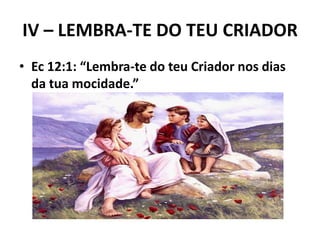 IV – LEMBRA-TE DO TEU CRIADOR
• Ec 12:1: “Lembra-te do teu Criador nos dias
da tua mocidade.”
 