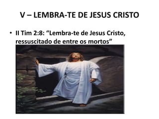 V – LEMBRA-TE DE JESUS CRISTO
• II Tim 2:8: “Lembra-te de Jesus Cristo,
ressuscitado de entre os mortos”
 