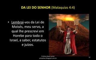 DA LEI DO SENHOR (Malaquias 4:4)

• Lembrai-vos da Lei de
Moisés, meu servo, a
qual lhe prescrevi em
Horebe para todo o
Israel, a saber, estatutos
e juízos.
Pr.Almy Alves Junior
almyalves.blogspot.com.br

12

 
