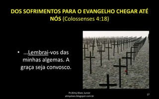 DOS SOFRIMENTOS PARA O EVANGELHO CHEGAR ATÉ
NÓS (Colossenses 4:18)

• ...Lembrai-vos das
minhas algemas. A
graça seja convosco.

Pr.Almy Alves Junior
almyalves.blogspot.com.br

17

 
