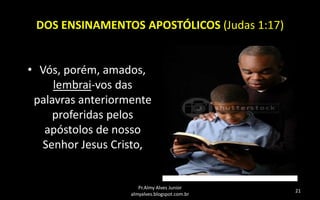 DOS ENSINAMENTOS APOSTÓLICOS (Judas 1:17)
• Vós, porém, amados,
lembrai-vos das
palavras anteriormente
proferidas pelos
apóstolos de nosso
Senhor Jesus Cristo,

Pr.Almy Alves Junior
almyalves.blogspot.com.br

21

 