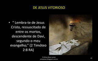 DE JESUS VITORIOSO

• “ Lembra-te de Jesus
Cristo, ressuscitado de
entre os mortos,
descendente de Davi,
segundo o meu
evangelho;” (2 Timóteo
2:8 RA)
Pr.Almy Alves Junior
almyalves.blogspot.com.br

24

 