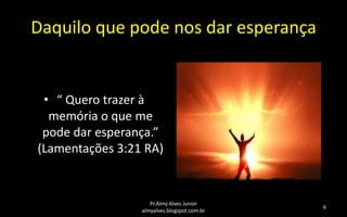 Daquilo que pode nos dar esperança

• “ Quero trazer à
memória o que me
pode dar esperança.”
(Lamentações 3:21 RA)

Pr.Almy Alves Junior
almyalves.blogspot.com.br

6

 