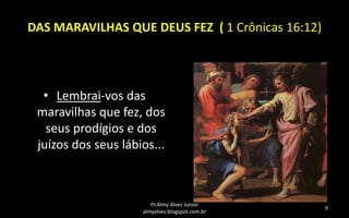 DAS MARAVILHAS QUE DEUS FEZ ( 1 Crônicas 16:12)

• Lembrai-vos das
maravilhas que fez, dos
seus prodígios e dos
juízos dos seus lábios...

Pr.Almy Alves Junior
almyalves.blogspot.com.br

9

 
