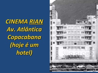 CINEMA  RIAN Av. Atlântica Copacabana (hoje é um hotel) 