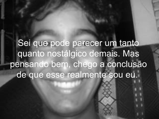 Sei que pode parecer um tanto
  quanto nostálgico demais. Mas
pensando bem, chego a conclusão
 de que esse realmente sou eu.
 