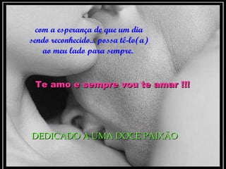 com a esperança de que um dia sendo reconhecido... possa tê-lo(a) ao meu lado para sempre.  Te amo e sempre vou te amar !!! DEDICADO A UMA DOCE PAIXÃO 