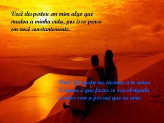 Você  foi quem me ensinou a te amar  E agora o que fazer se sou obrigada a viver sem a pessoa que eu amo. Você despertou em mim algo que mudou a minha vida, por isso penso em você constantemente. 