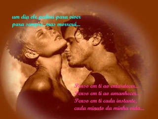 Penso em ti ao entardecer... Penso em ti ao amanhecer...  Penso em ti cada instante, cada minuto da minha vida... um dia ele pedirá para viver para sempre, mas morrerá...  