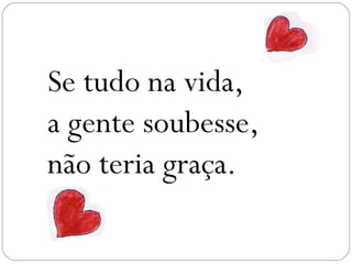 Se tudo na vida,
a gente soubesse,
não teria graça.
 