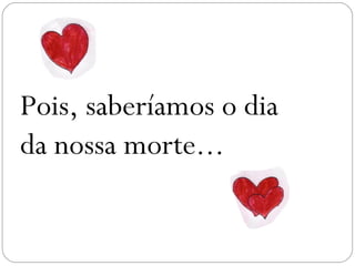 Pois, saberíamos o dia
da nossa morte...
 