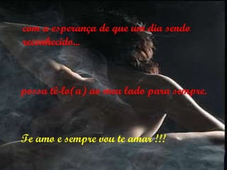 com a esperança de que um dia sendo reconhecido... possa tê-lo(a) ao meu lado para sempre. Te amo e sempre vou te amar !!! 