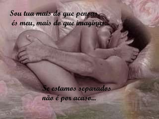Sou tua mais do que pensas, és meu, mais do que imaginas... Se estamos separados  não é por acaso... 