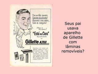 Seus pai
   usava
 aparelho
 de Gillette
    com
  lâminas
removíveis?
 