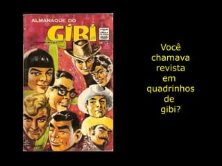 Você
 chamava
  revista
    em
quadrinhos
    de
   gibi?
 