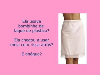 Ela usava
   bombinha de
 laquê de plástico?

 Ela chegou a usar
meia com risca atrás?

     E anágua?
 