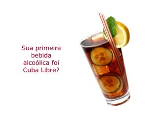 Sua primeira
   bebida
alcoólica foi
Cuba Libre?
 