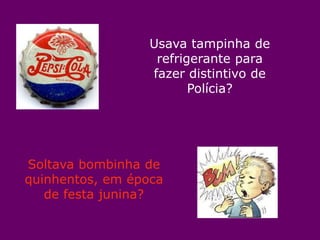 Usava tampinha de
                   refrigerante para
                  fazer distintivo de
                         Polícia?




Soltava bombinha de
quinhentos, em época
   de festa junina?
 