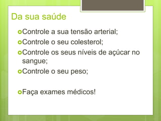Da sua saúde
Controle a sua tensão arterial;
Controle o seu colesterol;
Controle os seus níveis de açúcar no
sangue;
Controle o seu peso;
Faça exames médicos!
 