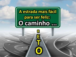A estrada mais fácil
para ser feliz:
R
O caminho ...
T
E
O
 