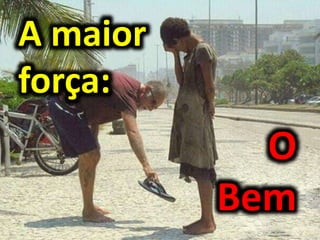 A maior
força:
O
Bem
 