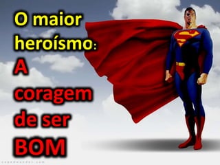 O maior
heroísmo:
A
coragem
de ser
BOM
 