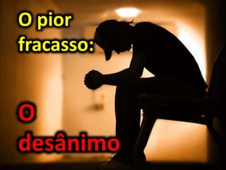 O pior
fracasso:
O
desânimo
 