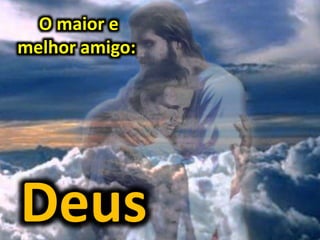 O maior e
melhor amigo:
Deus
 