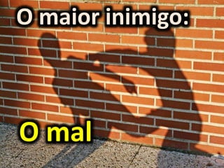 O maior inimigo:
O mal
 