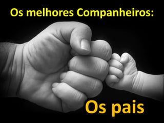 Os melhores Companheiros:
Os pais
 