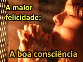 A maior
felicidade:
A boa consciência
 